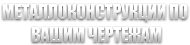 Металлоконструкции по вашим чертежам